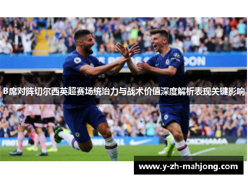 B席对阵切尔西英超赛场统治力与战术价值深度解析表现关键影响