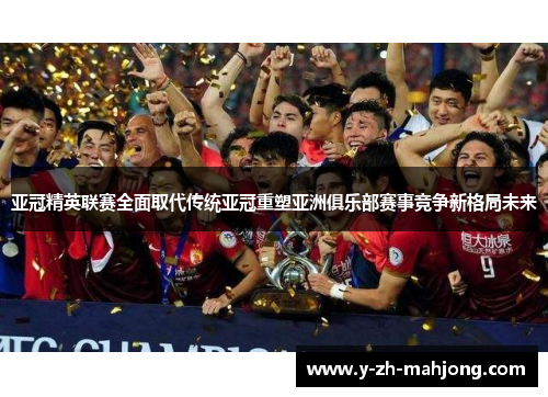 亚冠精英联赛全面取代传统亚冠重塑亚洲俱乐部赛事竞争新格局未来 亚冠精英联赛全面取代传统亚冠重塑亚洲俱乐部赛事竞争新格局未来