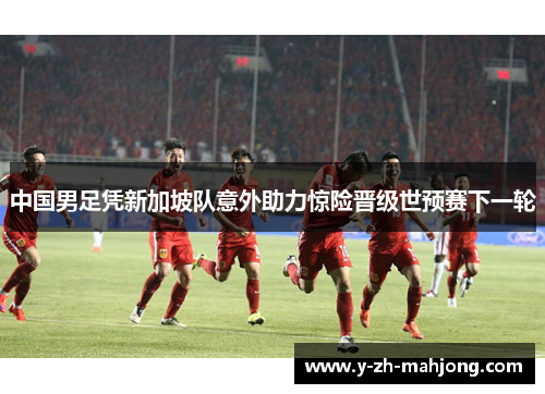 中国男足凭新加坡队意外助力惊险晋级世预赛下一轮 中国男足凭新加坡队意外助力惊险晋级世预赛下一轮