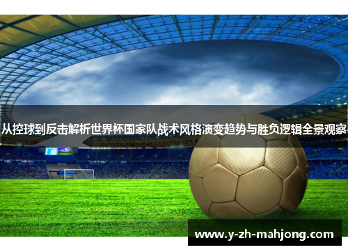 从控球到反击解析世界杯国家队战术风格演变趋势与胜负逻辑全景观察 从控球到反击解析世界杯国家队战术风格演变趋势与胜负逻辑全景观察