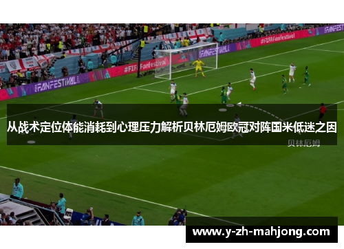 从战术定位体能消耗到心理压力解析贝林厄姆欧冠对阵国米低迷之因 从战术定位体能消耗到心理压力解析贝林厄姆欧冠对阵国米低迷之因