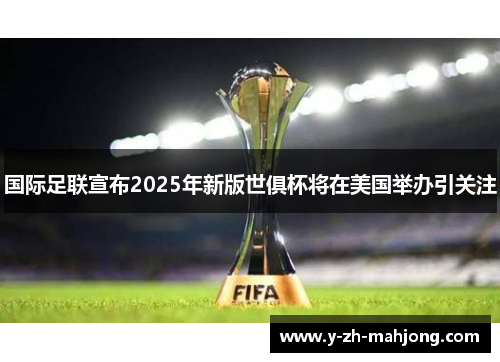 国际足联宣布2025年新版世俱杯将在美国举办引关注