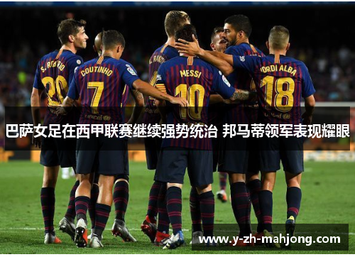 巴萨女足在西甲联赛继续强势统治 邦马蒂领军表现耀眼 巴萨女足在西甲联赛继续强势统治 邦马蒂领军表现耀眼