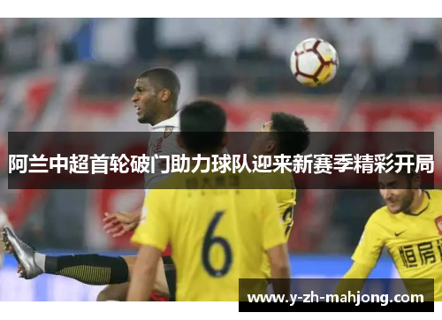 阿兰中超首轮破门助力球队迎来新赛季精彩开局